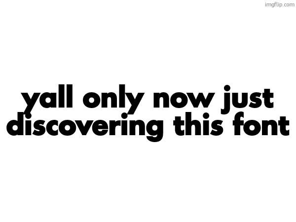 yall only now just discovering this font | made w/ Imgflip meme maker