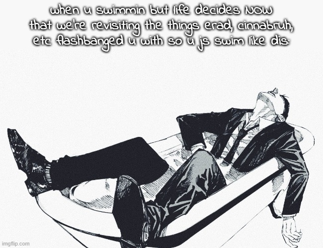 Higuruma in the Bathtub | when u swimmin but life decides NOW that we're revisiting the things erad, cinnabruh, etc flashbanged u with so u js swim like dis: | image tagged in higuruma in the bathtub | made w/ Imgflip meme maker