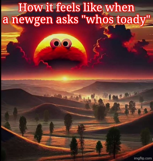 Screaming elmo sunrise | How it feels like when a newgen asks "whos toady" | image tagged in screaming elmo sunrise | made w/ Imgflip meme maker