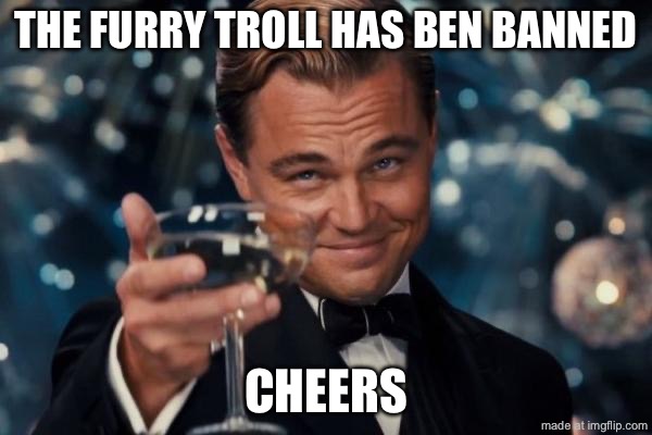 Leonardo Dicaprio Cheers | THE FURRY TROLL HAS BEN BANNED; CHEERS | image tagged in memes,leonardo dicaprio cheers | made w/ Imgflip meme maker