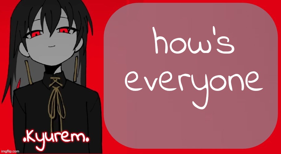 Kyurem's Kanaria announcement template | how's everyone | image tagged in kyurem's kanaria announcement template | made w/ Imgflip meme maker