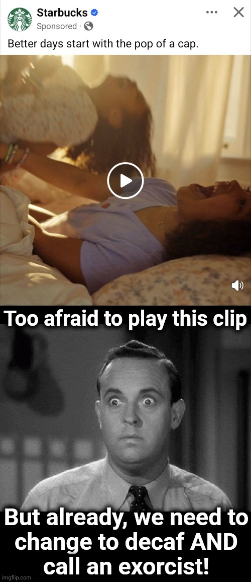Starbucks betta chill | Too afraid to play this clip; But already, we need to
change to decaf AND
call an exorcist! | image tagged in shocked face,memes,starbucks,exorcist,video,insane | made w/ Imgflip meme maker