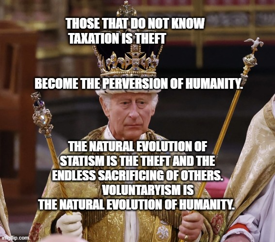 king Charles | THOSE THAT DO NOT KNOW TAXATION IS THEFT                                                                                 BECOME THE PERVERSION OF HUMANITY. THE NATURAL EVOLUTION OF STATISM IS THE THEFT AND THE ENDLESS SACRIFICING OF OTHERS.          VOLUNTARYISM IS THE NATURAL EVOLUTION OF HUMANITY. | image tagged in king charles | made w/ Imgflip meme maker