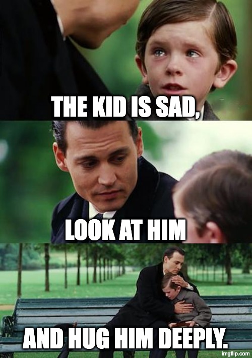 Finding Neverland | THE KID IS SAD, LOOK AT HIM; AND HUG HIM DEEPLY. | image tagged in memes,finding neverland | made w/ Imgflip meme maker