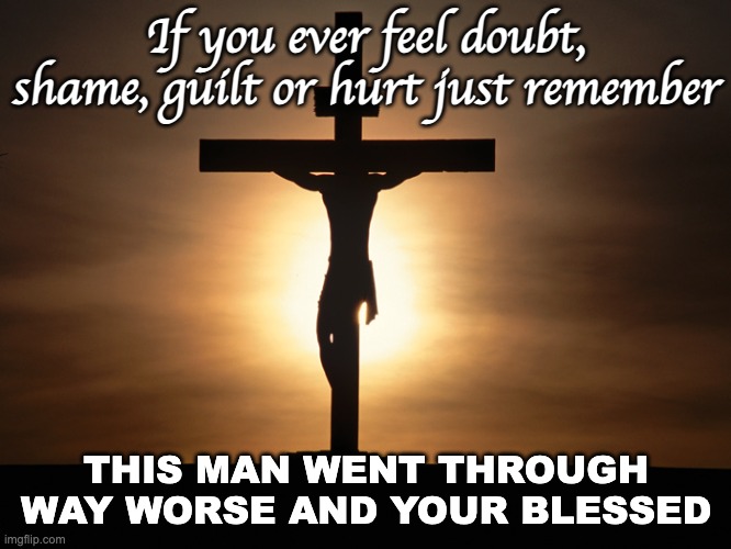Christian | If you ever feel doubt, shame, guilt or hurt just remember; THIS MAN WENT THROUGH WAY WORSE AND YOUR BLESSED | image tagged in christian | made w/ Imgflip meme maker