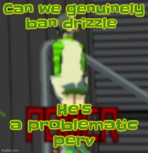 Seriously, people. Wake up | Can we genuinely ban drizzle; He's a problematic perv | image tagged in power | made w/ Imgflip meme maker