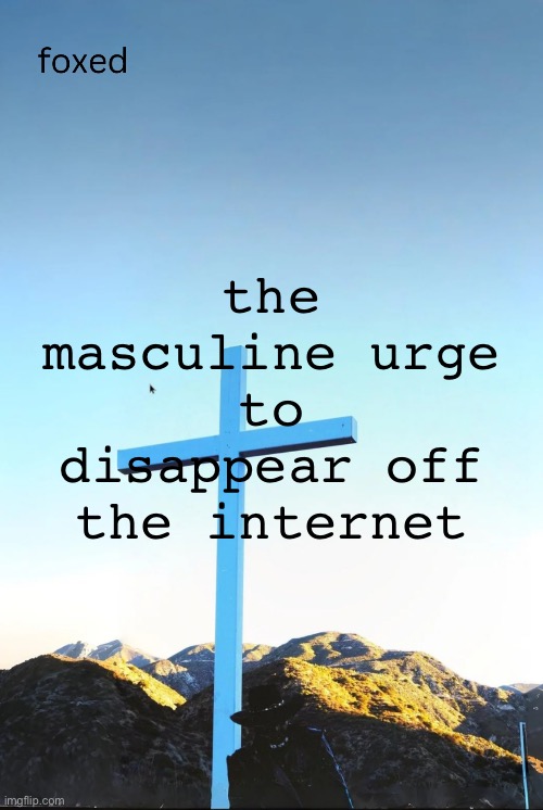 foxed jpeg temp | the masculine urge to disappear off the internet | image tagged in foxed jpeg temp | made w/ Imgflip meme maker