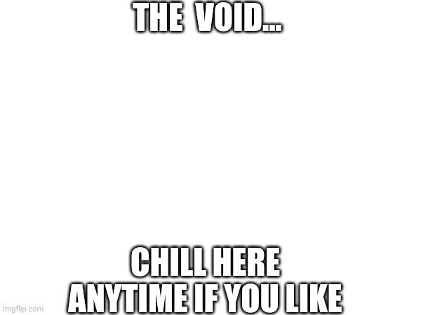 THE VOID | THE  VOID... CHILL HERE ANYTIME IF YOU LIKE | image tagged in random,original meme,idk what to put here | made w/ Imgflip meme maker