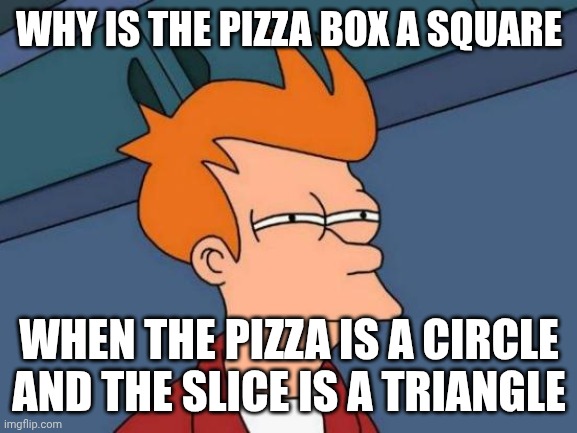 Futurama Fry Meme | WHY IS THE PIZZA BOX A SQUARE; WHEN THE PIZZA IS A CIRCLE AND THE SLICE IS A TRIANGLE | image tagged in memes,futurama fry | made w/ Imgflip meme maker