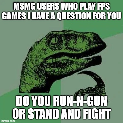 lowkey appreciate some suggestions | MSMG USERS WHO PLAY FPS GAMES I HAVE A QUESTION FOR YOU; DO YOU RUN-N-GUN OR STAND AND FIGHT | image tagged in raptor asking questions,fps | made w/ Imgflip meme maker