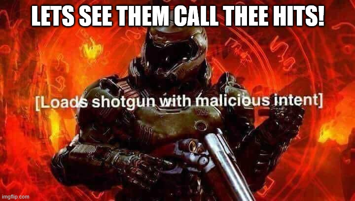 Loads shotgun with malicious intent | LETS SEE THEM CALL THEE HITS! | image tagged in loads shotgun with malicious intent | made w/ Imgflip meme maker