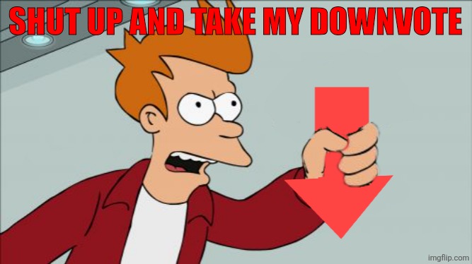 Shut Up and Take My Downvote | SHUT UP AND TAKE MY DOWNVOTE | image tagged in shut up and take my downvote | made w/ Imgflip meme maker