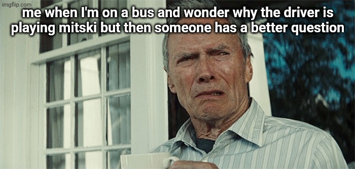Clint Eastwood WTF | me when I'm on a bus and wonder why the driver is
playing mitski but then someone has a better question | image tagged in clint eastwood wtf | made w/ Imgflip meme maker