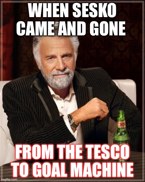 The Most Interesting Man In The World Meme | WHEN SESKO CAME AND GONE; FROM THE TESCO TO GOAL MACHINE | image tagged in memes,the most interesting man in the world | made w/ Imgflip meme maker