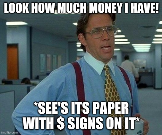 That Would Be Great Meme | LOOK HOW MUCH MONEY I HAVE! *SEE'S ITS PAPER WITH $ SIGNS ON IT* | image tagged in memes,that would be great | made w/ Imgflip meme maker