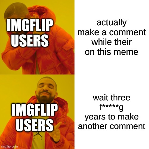 Drake Hotline Bling Meme | actually make a comment while their on this meme wait three f*****g years to make another comment IMGFLIP USERS IMGFLIP USERS | image tagged in memes,drake hotline bling | made w/ Imgflip meme maker