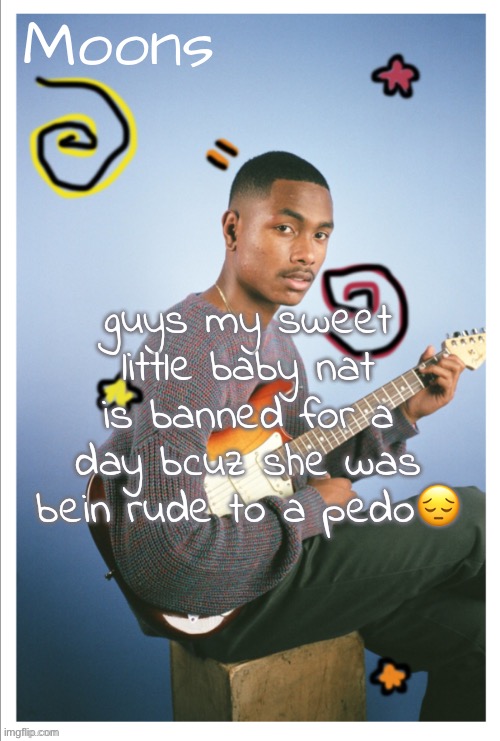 moons Steve lacy | guys my sweet little baby nat is banned for a day bcuz she was bein rude to a pedo😔 | image tagged in moons steve lacy | made w/ Imgflip meme maker