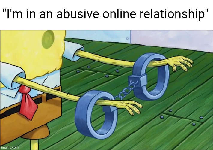 Spongebob handcuffs | "I'm in an abusive online relationship" | image tagged in spongebob handcuffs | made w/ Imgflip meme maker