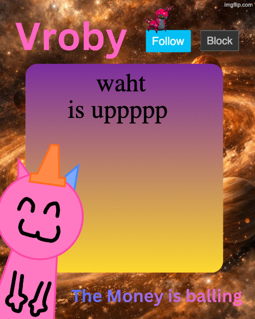 Vroby's 10 millionth temp | waht is uppppp | image tagged in vroby's 10 millionth temp | made w/ Imgflip meme maker