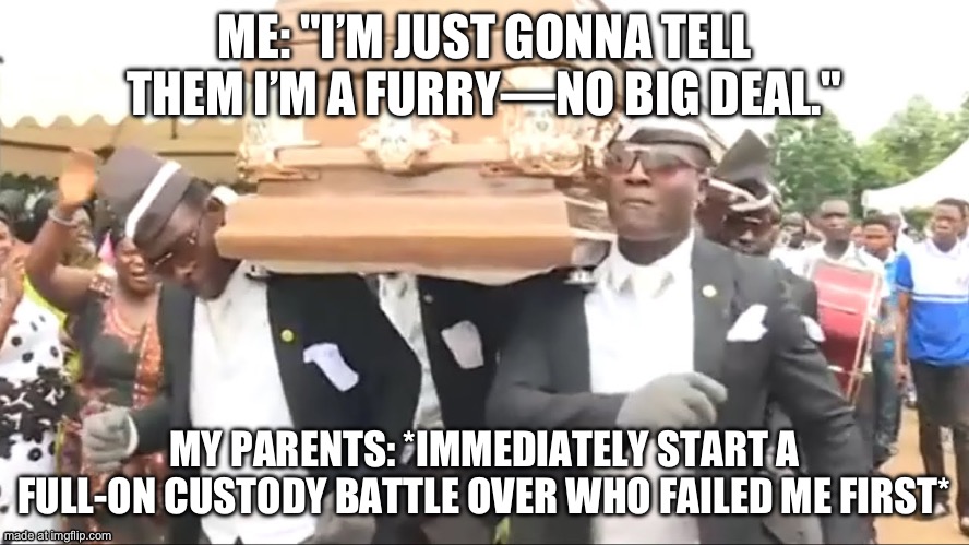 Coffin Dance | ME: "I’M JUST GONNA TELL THEM I’M A FURRY—NO BIG DEAL." MY PARENTS: *IMMEDIATELY START A FULL-ON CUSTODY BATTLE OVER WHO FAILED ME FIRST* | image tagged in coffin dance | made w/ Imgflip meme maker