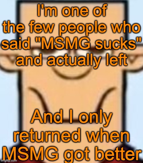 Sped Tyler | I'm one of the few people who said "MSMG sucks" and actually left; And I only returned when MSMG got better | image tagged in sped tyler | made w/ Imgflip meme maker