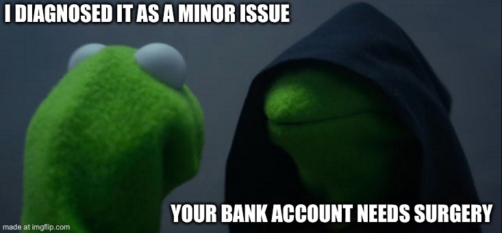 Evil Kermit Meme | I DIAGNOSED IT AS A MINOR ISSUE YOUR BANK ACCOUNT NEEDS SURGERY | image tagged in memes,evil kermit | made w/ Imgflip meme maker