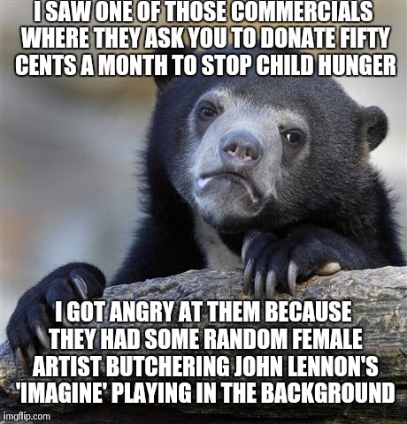 You can't expect me to donate to such horrid people. | I SAW ONE OF THOSE COMMERCIALS WHERE THEY ASK YOU TO DONATE FIFTY CENTS A MONTH TO STOP CHILD HUNGER I GOT ANGRY AT THEM BECAUSE THEY HAD SO | image tagged in memes,confession bear | made w/ Imgflip meme maker