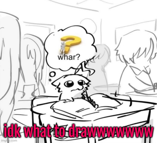 Whar? | idk what to drawwwwwww | image tagged in whar | made w/ Imgflip meme maker