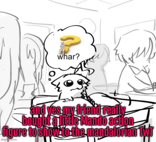 mf is OBSESSED | and yes my friend really bought a little Mando action figure to show to the mandalorian TwT | image tagged in whar | made w/ Imgflip meme maker