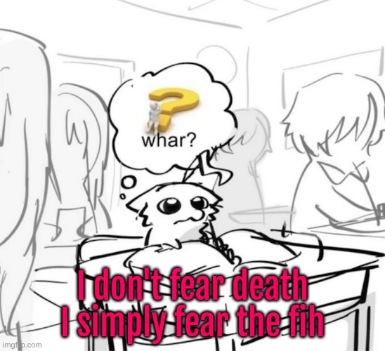 Whar? | I don't fear death I simply fear the fih | image tagged in whar | made w/ Imgflip meme maker