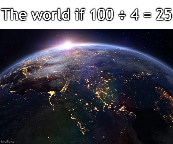 Title squared | The world if 100 ÷ 4 = 25 | image tagged in funny,meme,memes,funny meme,funny memes | made w/ Imgflip meme maker
