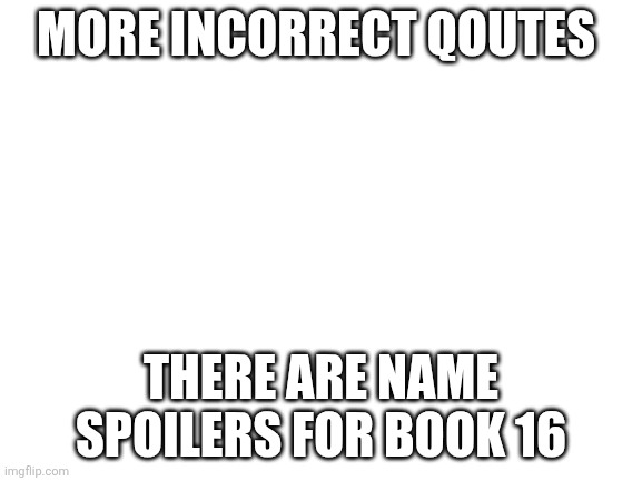 Blank White Template | MORE INCORRECT QOUTES; THERE ARE NAME SPOILERS FOR BOOK 16 | image tagged in blank white template | made w/ Imgflip meme maker