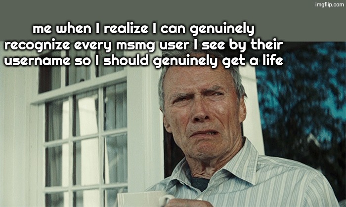 Clint Eastwood WTF | me when I realize I can genuinely recognize every msmg user I see by their username so I should genuinely get a life | image tagged in clint eastwood wtf | made w/ Imgflip meme maker
