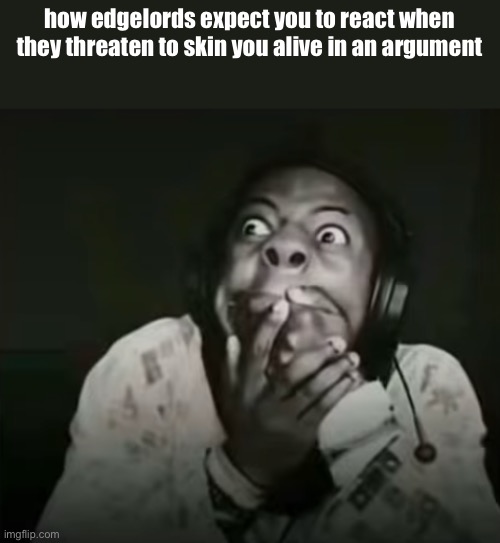 timmy tuff knuckles over here | how edgelords expect you to react when they threaten to skin you alive in an argument | image tagged in speed horrified | made w/ Imgflip meme maker