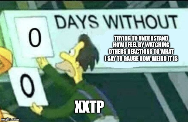 Shadow Fi | TRYING TO UNDERSTAND
HOW I FEEL BY WATCHING
OTHERS REACTIONS TO WHAT
I SAY TO GAUGE HOW WEIRD IT IS; XXTP | image tagged in 0 days without lenny simpsons,relatable memes,estp,istp,entp,intp | made w/ Imgflip meme maker