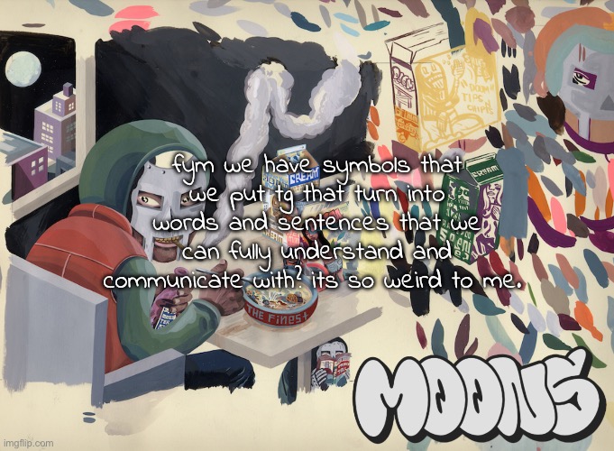 like we say these blabber sounds and we understand exactly what it is | fym we have symbols that we put tg that turn into words and sentences that we can fully understand and communicate with? its so weird to me. | image tagged in moons mf doom temp | made w/ Imgflip meme maker