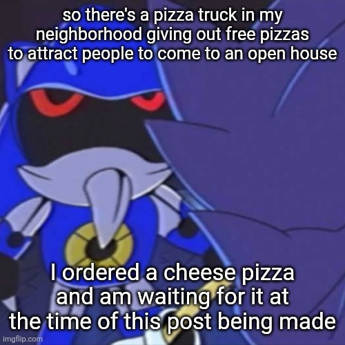 smells pretty damn good out here | so there's a pizza truck in my neighborhood giving out free pizzas to attract people to come to an open house; I ordered a cheese pizza and am waiting for it at the time of this post being made | image tagged in metal sonic | made w/ Imgflip meme maker