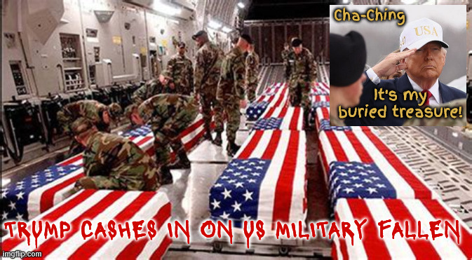 Commander Bone Spur's buried treasure | Cha-Ching; It's my buried treasure! TRUMP CASHES IN ON US MILITARY FALLEN | image tagged in commander bone spur's buried treasure,trump hates the usa,anrtichrist,putin and nazinyahu's puppet | made w/ Imgflip meme maker