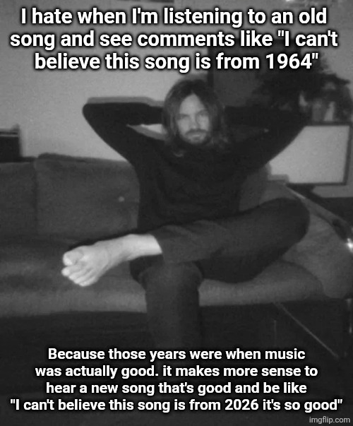 Kevin Parker sitting | I hate when I'm listening to an old 
song and see comments like "I can't 
believe this song is from 1964"; Because those years were when music was actually good. it makes more sense to hear a new song that's good and be like
"I can't believe this song is from 2026 it's so good" | image tagged in kevin parker sitting | made w/ Imgflip meme maker
