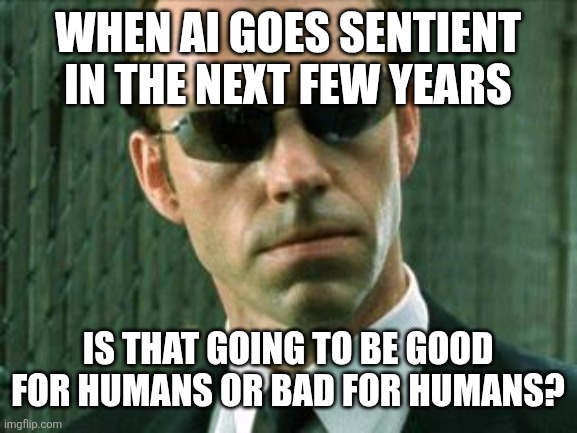 AI | WHEN AI GOES SENTIENT IN THE NEXT FEW YEARS; IS THAT GOING TO BE GOOD FOR HUMANS OR BAD FOR HUMANS? | image tagged in agent smith matrix | made w/ Imgflip meme maker