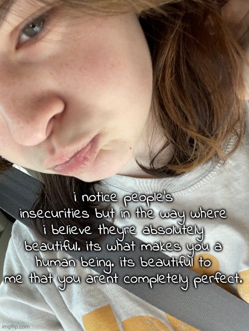 i notice people's insecurities but in the way where i believe theyre absolutely beautiful. its what makes you a human being. its beautiful to me that you arent completely perfect. | made w/ Imgflip meme maker