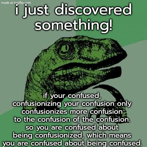 is it really that confusingly confusing? or am i confusingly confusionizing the confusion? | i just discovered something! if your confused, confusionizing your confusion only confusionizes more confusion to the confusion of the confusion. so you are confused about being confusionized, which means you are confused about being confused. | image tagged in memes,philosoraptor,im confused,let him cook,funny | made w/ Imgflip meme maker