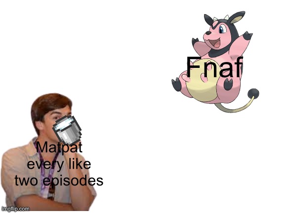 Matpat | Fnaf; Matpat every like two episodes | image tagged in blank white template | made w/ Imgflip meme maker