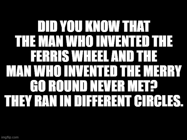 Different Circles | DID YOU KNOW THAT THE MAN WHO INVENTED THE FERRIS WHEEL AND THE MAN WHO INVENTED THE MERRY GO ROUND NEVER MET? THEY RAN IN DIFFERENT CIRCLES. | image tagged in different circles,merry go round,ferris wheel | made w/ Imgflip meme maker
