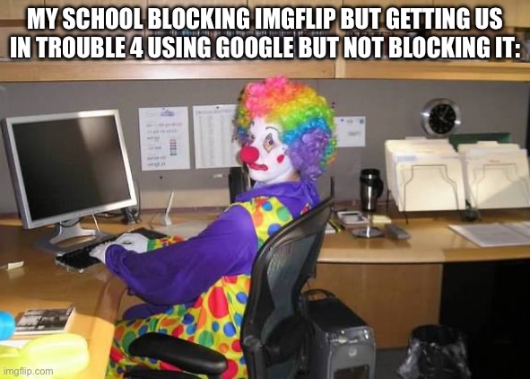 clown computer | MY SCHOOL BLOCKING IMGFLIP BUT GETTING US IN TROUBLE 4 USING GOOGLE BUT NOT BLOCKING IT: | image tagged in clown computer | made w/ Imgflip meme maker