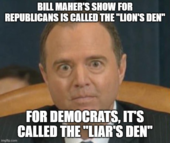 Crazy Adam Schiff | BILL MAHER'S SHOW FOR REPUBLICANS IS CALLED THE "LION'S DEN" FOR DEMOCRATS, IT'S CALLED THE "LIAR'S DEN" | image tagged in crazy adam schiff | made w/ Imgflip meme maker