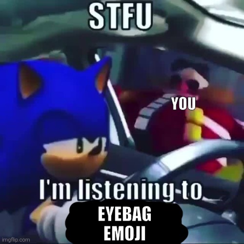 sonic stfu im listening to ___ | EYEBAG
EMOJI YOU | image tagged in sonic stfu im listening to ___ | made w/ Imgflip meme maker