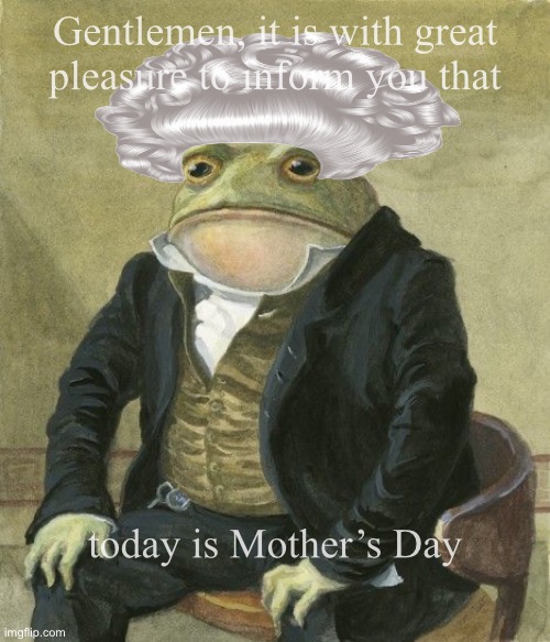 Mother’s Day | Gentlemen, it is with great
pleasure to inform you that; today is Mother’s Day | image tagged in gentleman frog | made w/ Imgflip meme maker