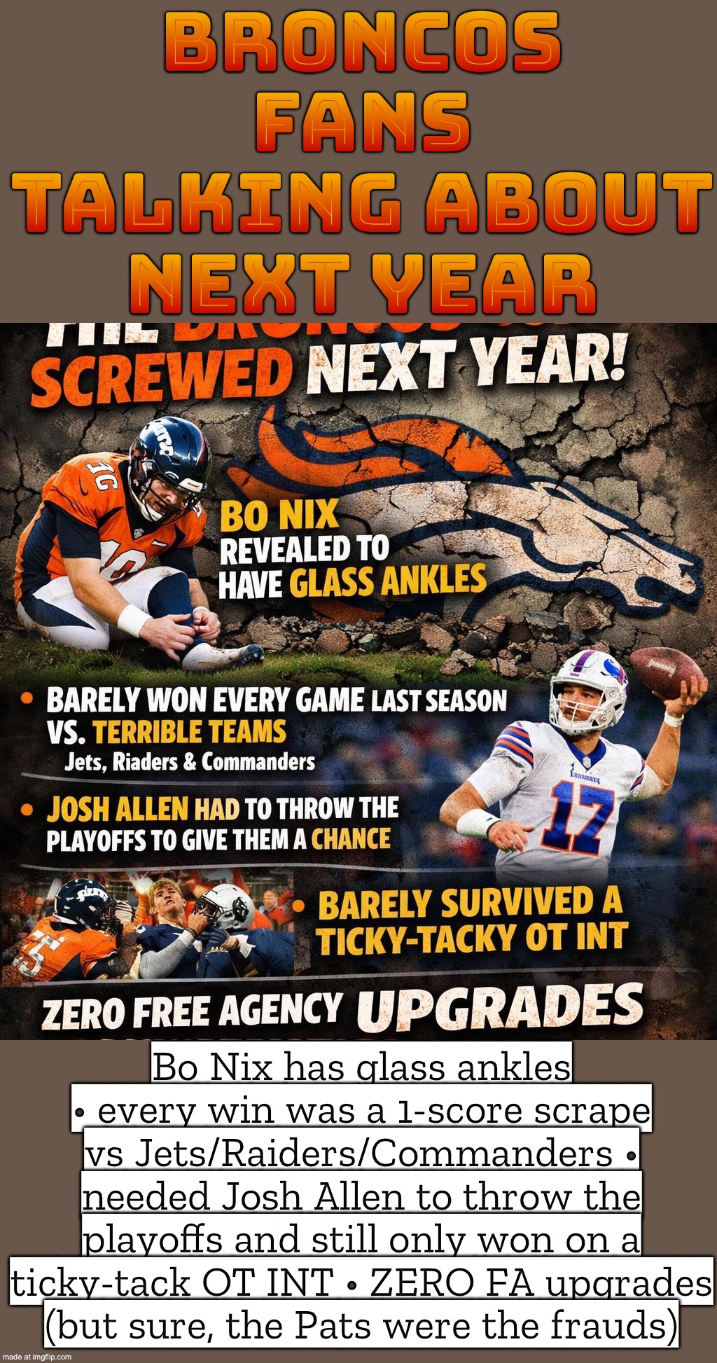 BRONCOS NEXT YEAR: WE’RE SO BACK | BRONCOS FANS TALKING ABOUT NEXT YEAR; Bo Nix has glass ankles • every win was a 1‑score scrape vs Jets/Raiders/Commanders • needed Josh Allen to throw the playoffs and still only won on a ticky‑tack OT INT • ZERO FA upgrades (but sure, the Pats were the frauds) | image tagged in nfl,denver broncos,broncos,nfl memes,nfl football,football | made w/ Imgflip meme maker