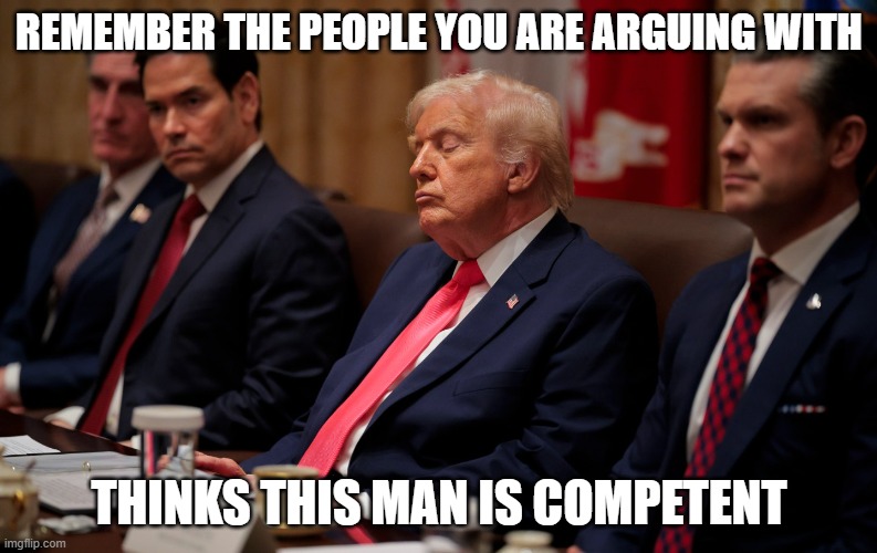 Sleepy Don | REMEMBER THE PEOPLE YOU ARE ARGUING WITH; THINKS THIS MAN IS COMPETENT | image tagged in sleepy don,donald trump,president | made w/ Imgflip meme maker